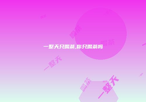 一整天只喝茶,你只喝茶吗