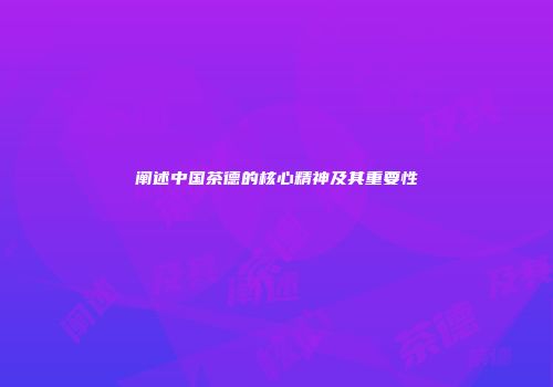 阐述中国茶德的核心精神及其重要性