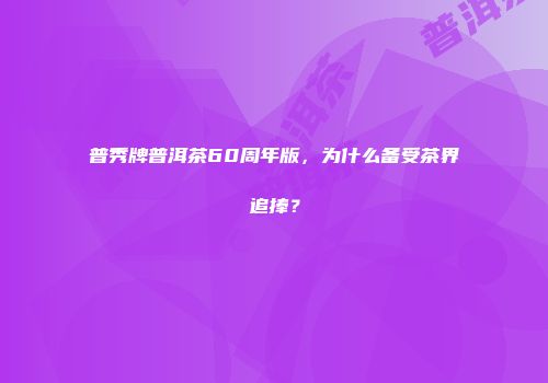 普秀牌普洱茶60周年版，为什么备受茶界追捧？