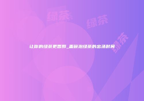 让你的绿茶更香醇_盖碗泡绿茶的出汤时间