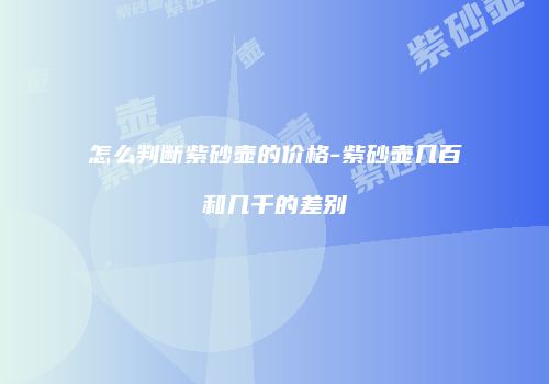 怎么判断紫砂壶的价格-紫砂壶几百和几千的差别