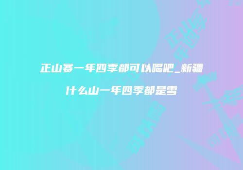 正山赛一年四季都可以喝吧_新疆什么山一年四季都是雪