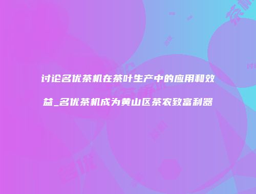 讨论名优茶机在茶叶生产中的应用和效益_名优茶机成为黄山区茶农致富利器