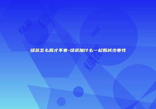 绿茶怎么喝才不寒-绿茶加什么一起喝减少寒性