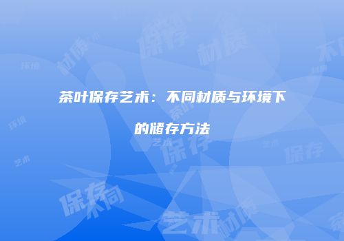 茶叶保存艺术：不同材质与环境下的储存方法