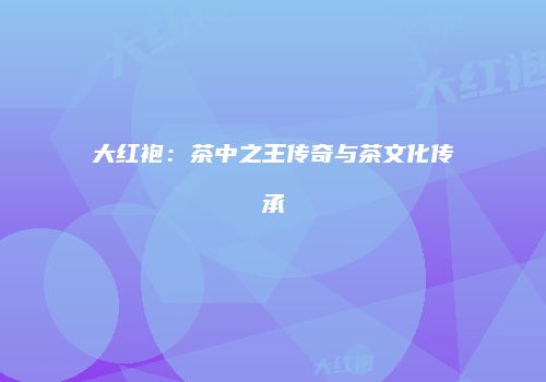 大红袍：茶中之王传奇与茶文化传承