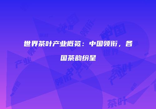 世界茶叶产业概览：中国领衔，各国茶韵纷呈
