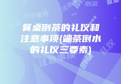 餐桌倒茶的礼仪和注意事项(端茶倒水的礼仪三要素)