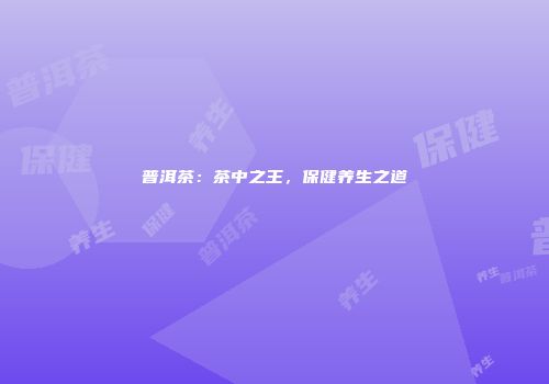 普洱茶：茶中之王，保健养生之道