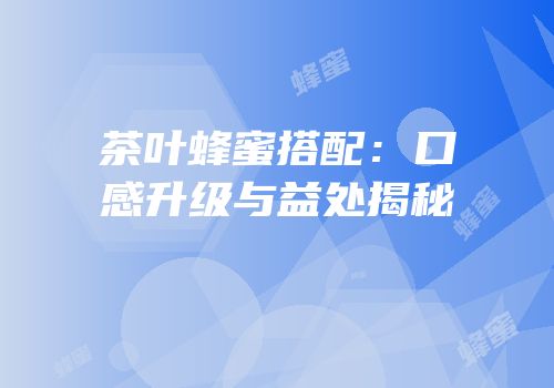 茶叶蜂蜜搭配：口感升级与益处揭秘
