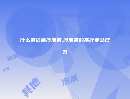 什么茶适合冷泡茶,冷泡茶的茶叶要处理吗