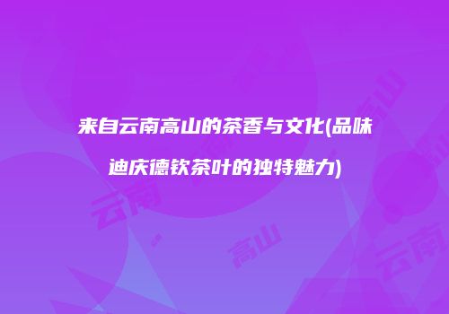 来自云南高山的茶香与文化(品味迪庆德钦茶叶的独特魅力)