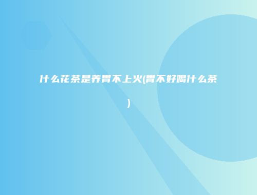 什么花茶是养胃不上火(胃不好喝什么茶)