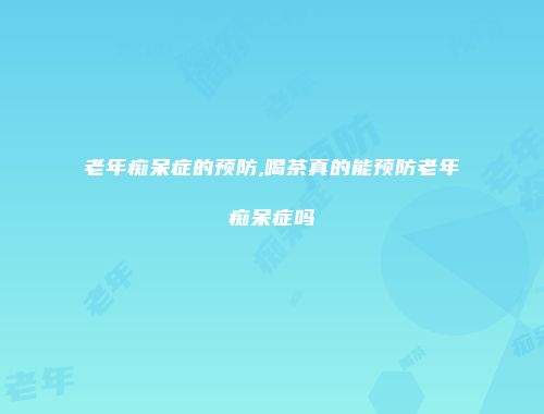 老年痴呆症的预防,喝茶真的能预防老年痴呆症吗