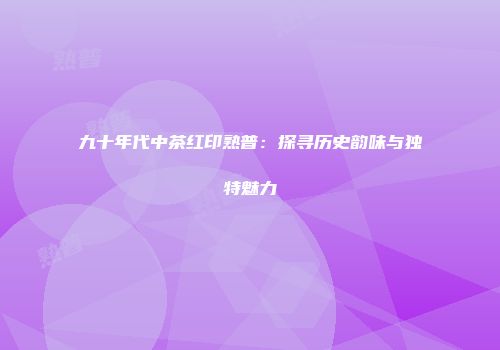 九十年代中茶红印熟普：探寻历史韵味与独特魅力