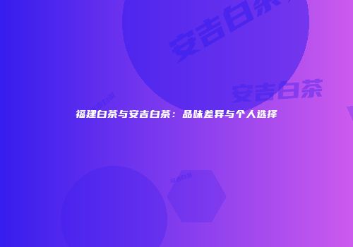 福建白茶与安吉白茶：品味差异与个人选择