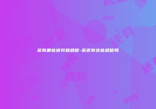 茶有哪些讲究和规矩-茶还有这些规矩吗
