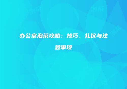 办公室泡茶攻略：技巧、礼仪与注意事项