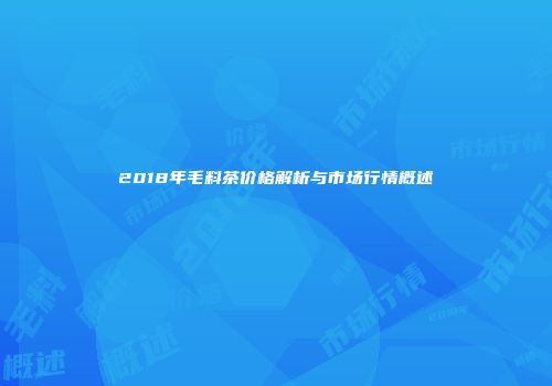 2018年毛料茶价格解析与市场行情概述