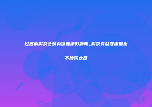过多的喝茶会对身体健康影响吗_喝茶有益健康但也不能喝太多