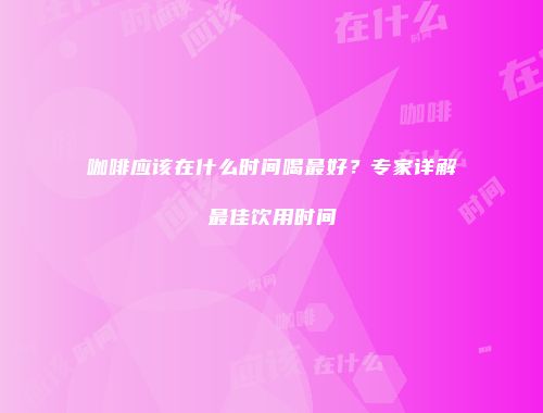 咖啡应该在什么时间喝最好？专家详解最佳饮用时间
