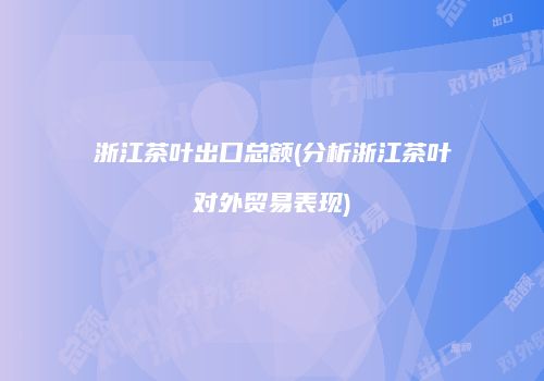 浙江茶叶出口总额(分析浙江茶叶对外贸易表现)
