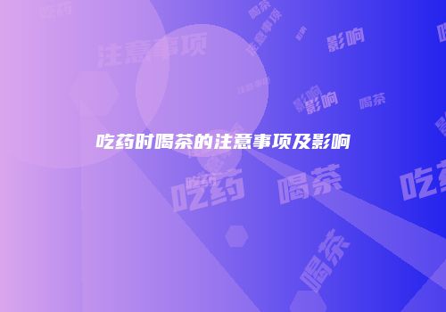 吃药时喝茶的注意事项及影响