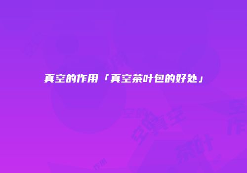 真空的作用「真空茶叶包的好处」