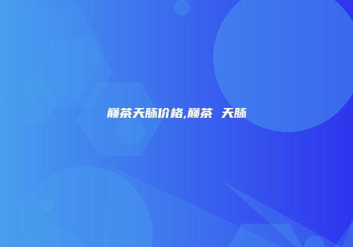 巅茶天脉价格,巅茶 天脉