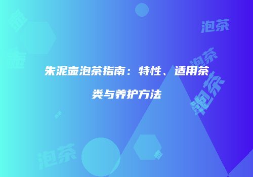 朱泥壶泡茶指南：特性、适用茶类与养护方法