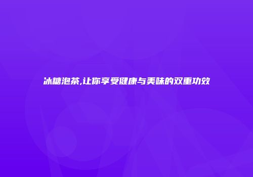 冰糖泡茶,让你享受健康与美味的双重功效