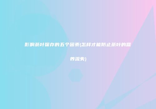 影响茶叶保存的五个因素(怎样才能防止茶叶的营养流失)