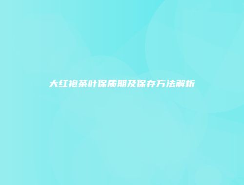 大红袍茶叶保质期及保存方法解析