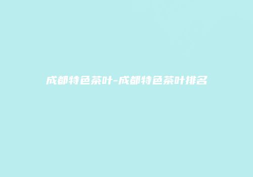成都特色茶叶-成都特色茶叶排名