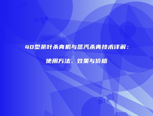 40型茶叶杀青机与蒸汽杀青技术详解：使用方法、效果与价格