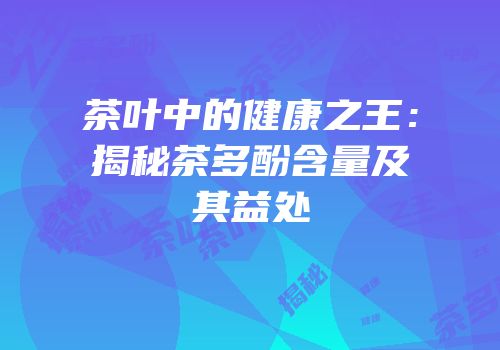 茶叶中的健康之王：揭秘茶多酚含量及其益处