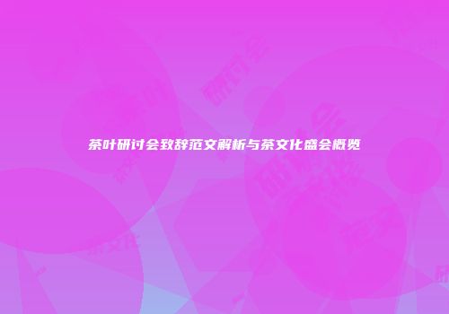 茶叶研讨会致辞范文解析与茶文化盛会概览