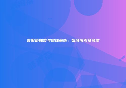 普洱茶陈香与霉味解析：如何辨别及预防