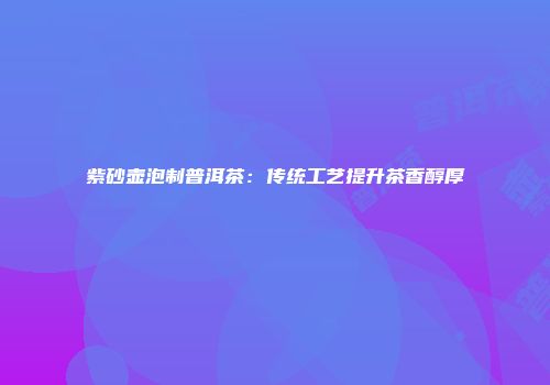 紫砂壶泡制普洱茶：传统工艺提升茶香醇厚