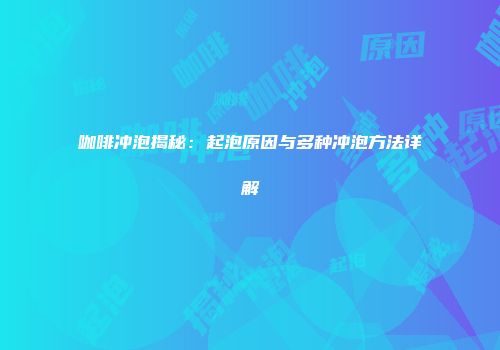 咖啡冲泡揭秘：起泡原因与多种冲泡方法详解
