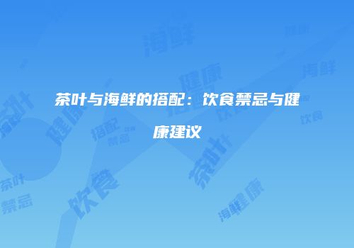 茶叶与海鲜的搭配：饮食禁忌与健康建议