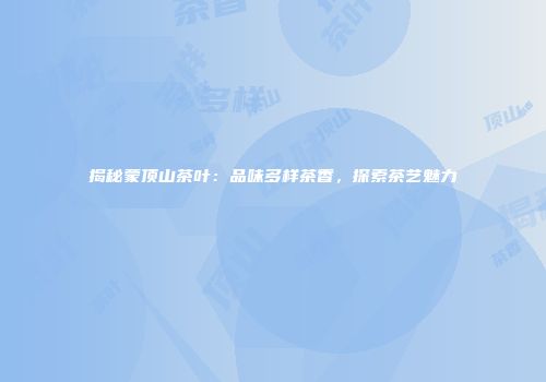 揭秘蒙顶山茶叶：品味多样茶香，探索茶艺魅力