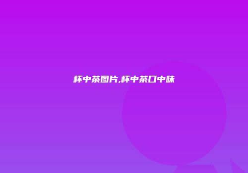 杯中茶图片,杯中茶口中味