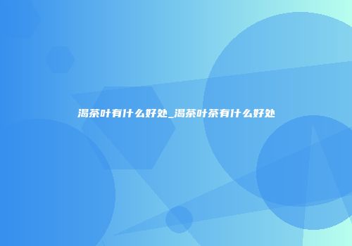 渴茶叶有什么好处_渴茶叶茶有什么好处
