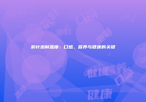 茶叶泡制温度：口感、营养与健康的关键