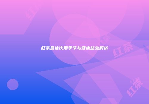 红茶最佳饮用季节与健康益处解析