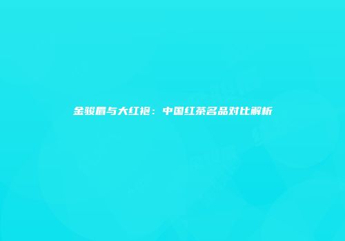 金骏眉与大红袍：中国红茶名品对比解析