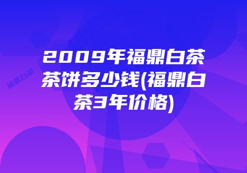 2009年福鼎白茶茶饼多少钱(福鼎白茶3年价格)