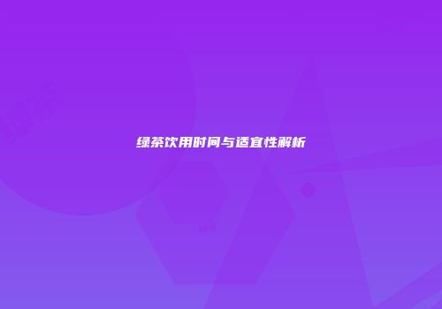 绿茶饮用时间与适宜性解析