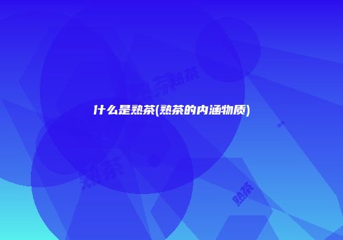 什么是熟茶(熟茶的内涵物质)